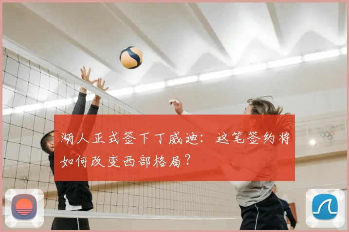 湖人正式签下丁威迪：这笔签约将如何改变西部格局？