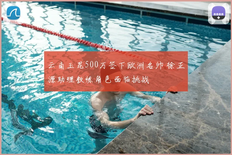 云南玉昆500万签下欧洲名帅 徐正源助理教练角色面临挑战