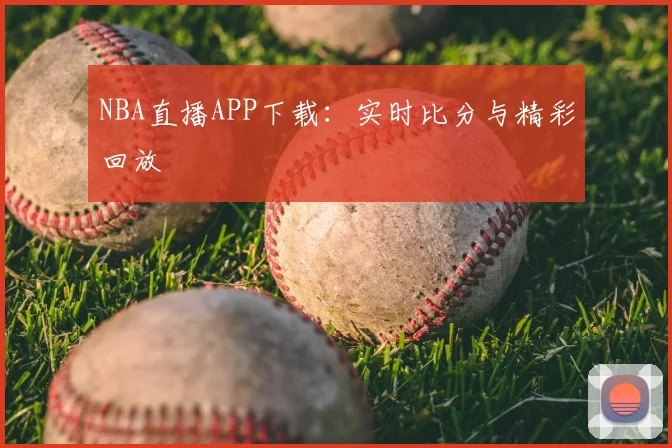 NBA直播APP下载:实时比分与精彩回放
