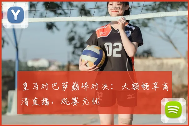 皇马对巴萨巅峰对决：大额畅享高清直播，观赛无忧