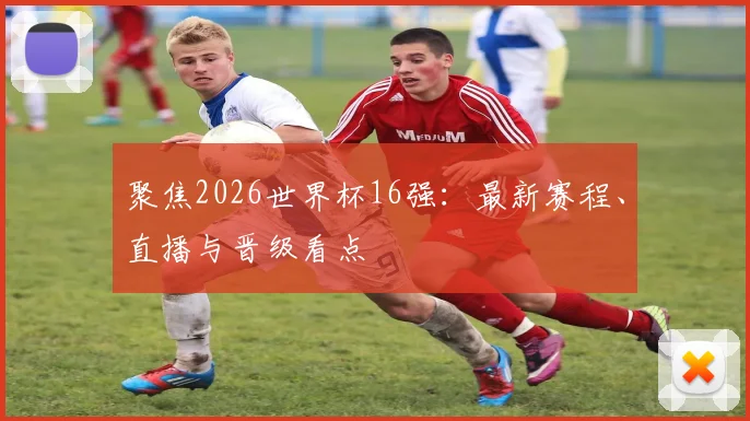 聚焦2026世界杯16强：最新赛程、直播与晋级看点