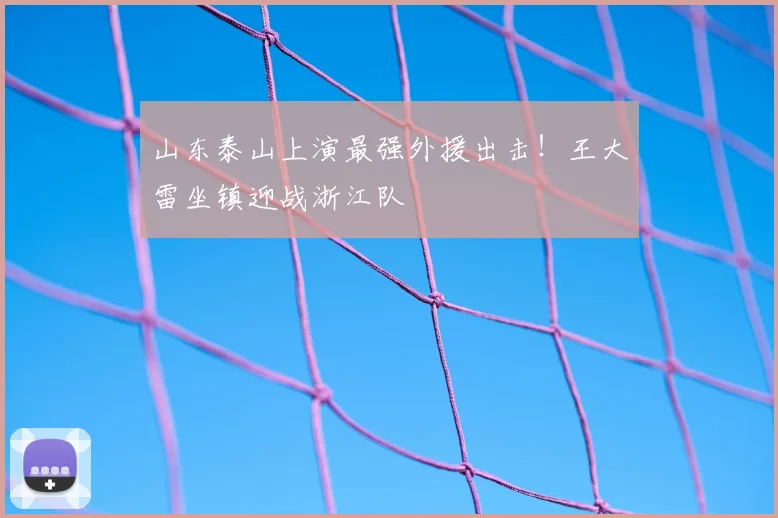 山东泰山上演最强外援出击!王大雷坐镇迎战浙江队
