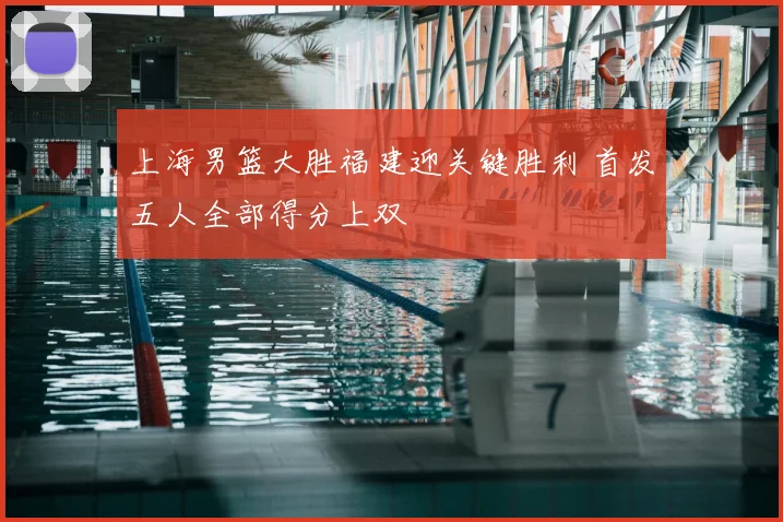 上海男篮大胜福建迎关键胜利 首发五人全部得分上双
