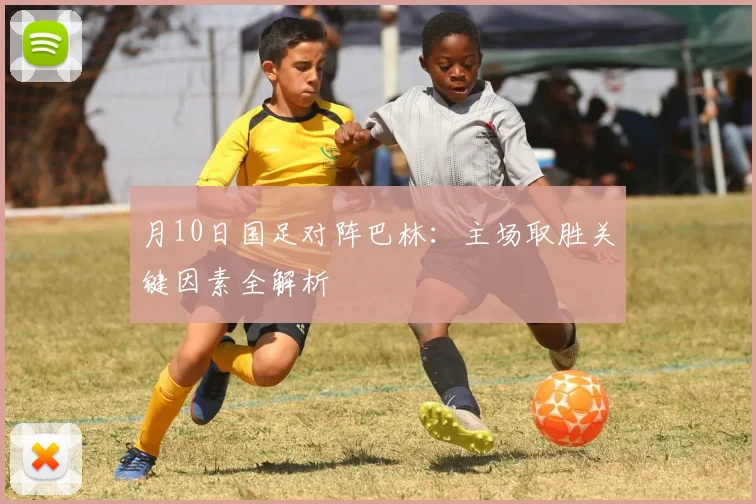 月10日国足对阵巴林：主场取胜关键因素全解析