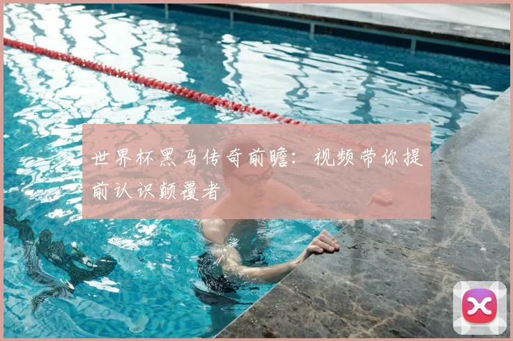 世界杯黑马传奇前瞻：视频带你提前认识颠覆者
