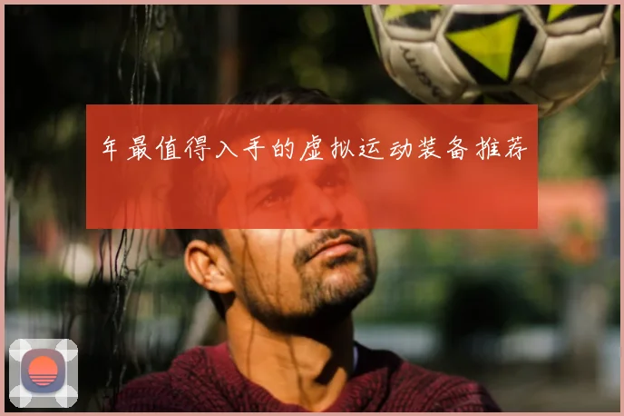 年最值得入手的虚拟运动装备推荐