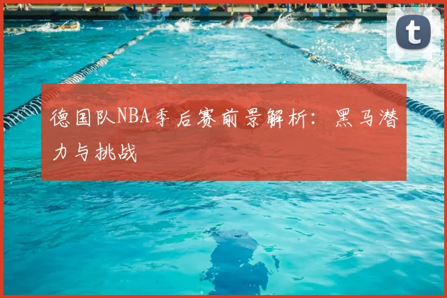 德国队NBA季后赛前景解析:黑马潜力与挑战