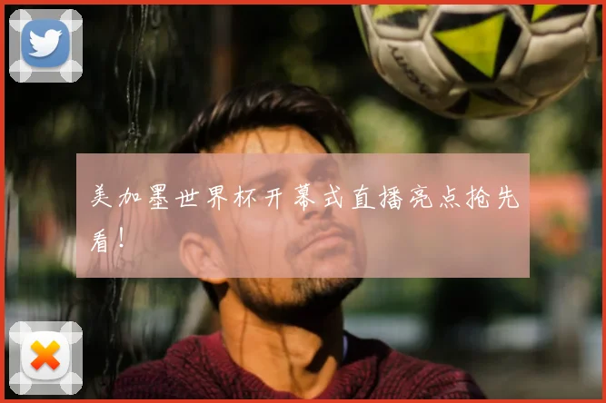 美加墨世界杯开幕式直播亮点抢先看！