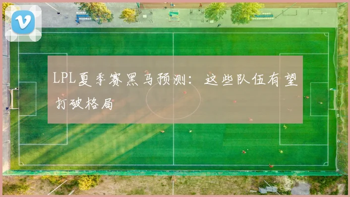LPL夏季赛黑马预测:这些队伍有望打破格局