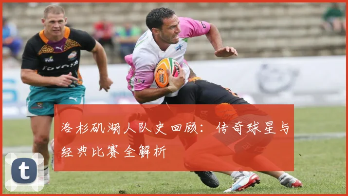 洛杉矶湖人队史回顾:传奇球星与经典比赛全解析