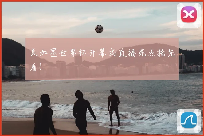 美加墨世界杯开幕式直播亮点抢先看！