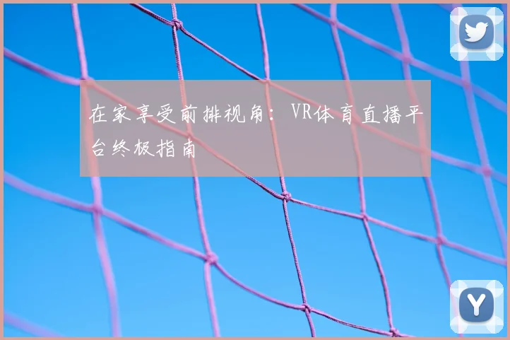 在家享受前排视角：VR体育直播平台终极指南