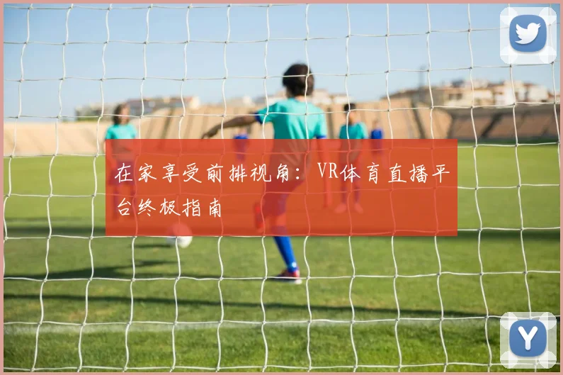 在家享受前排视角：VR体育直播平台终极指南