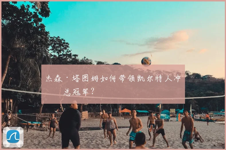 杰森·塔图姆如何带领凯尔特人冲击总冠军？